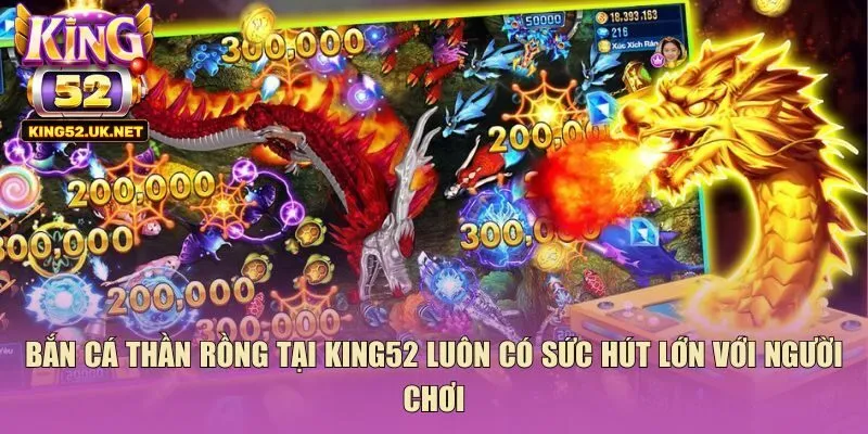 Bắn cá thần rồng tại King52 luôn có sức hút lớn với người chơi