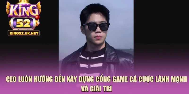CEO luôn hướng đến xây dựng cổng game cá cược lành mạnh và giải trí