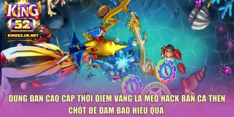 Dùng đạn cao cấp thời điểm vàng là mẹo hack bắn cá then chốt để đảm bảo hiệu quả 