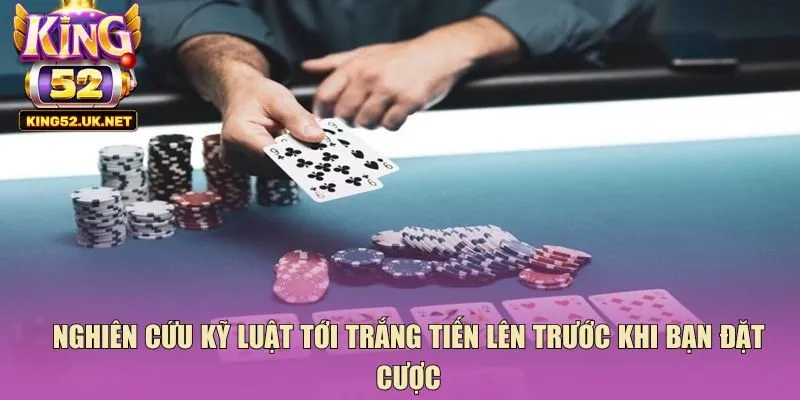 Nghiên cứu kỹ luật tới trắng tiến lên trước khi bạn đặt cược