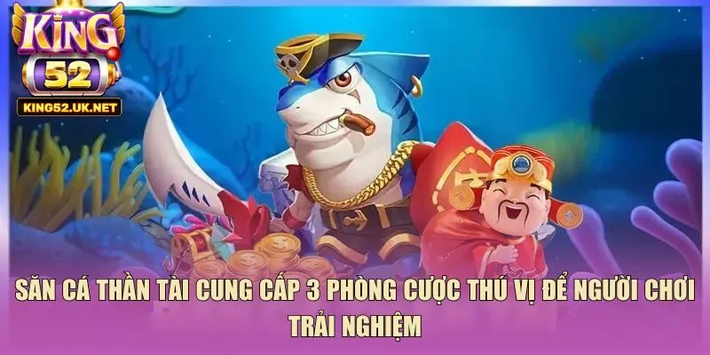 Săn cá Thần Tài cung cấp 3 phòng cược thú vị để người chơi trải nghiệm